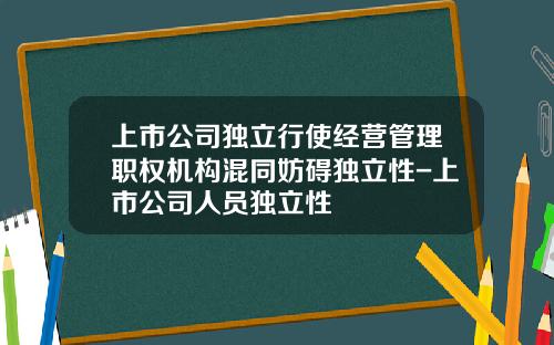 上市公司独立行使经营管理职权机构混同妨碍独立性-上市公司人员独立性