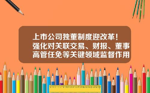 上市公司独董制度迎改革！强化对关联交易、财报、董事高管任免等关键领域监督作用-小上市公司独立董事