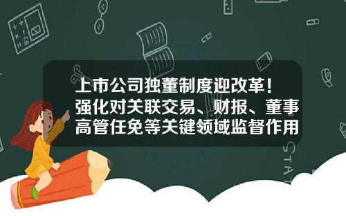 上市公司独董制度迎改革！强化对关联交易、财报、董事高管任免等关键领域监督作用-怎样做好上市公司独立董事