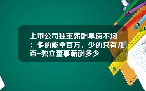 上市公司独董薪酬旱涝不均：多的能拿百万，少的只有几百-独立董事薪酬多少