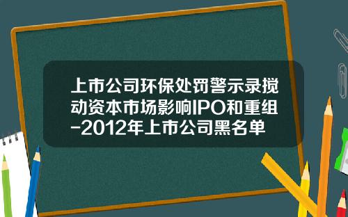 上市公司环保处罚警示录搅动资本市场影响IPO和重组-2012年上市公司黑名单