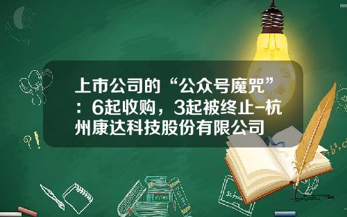 上市公司的“公众号魔咒”：6起收购，3起被终止-杭州康达科技股份有限公司