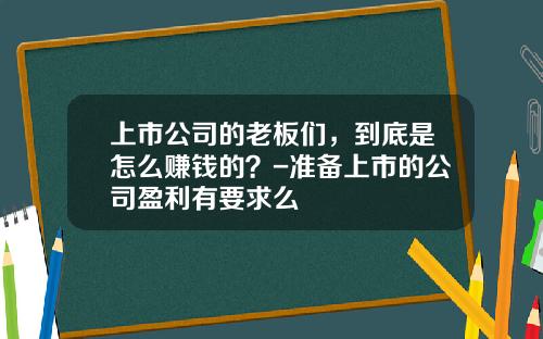 上市公司的老板们，到底是怎么赚钱的？-准备上市的公司盈利有要求么