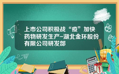 上市公司积极战“疫”加快药物研发生产-湖北金环股份有限公司研发部