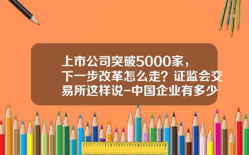 上市公司突破5000家，下一步改革怎么走？证监会交易所这样说-中国企业有多少家