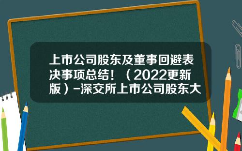 上市公司股东及董事回避表决事项总结！（2022更新版）-深交所上市公司股东大会网络投票