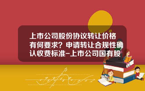 上市公司股份协议转让价格有何要求？申请转让合规性确认收费标准-上市公司国有股转让暂行管理办法