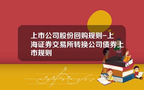 上市公司股份回购规则-上海证券交易所转换公司债券上市规则