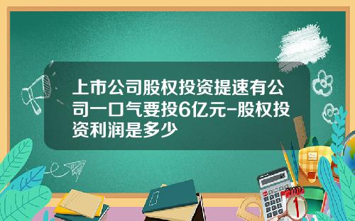 上市公司股权投资提速有公司一口气要投6亿元-股权投资利润是多少