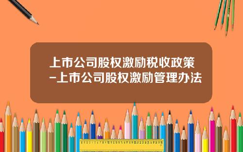 上市公司股权激励税收政策-上市公司股权激励管理办法
