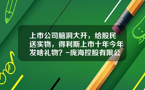 上市公司脑洞大开，给股民送实物，得利斯上市十年今年发啥礼物？-庞海控股有限公司介绍