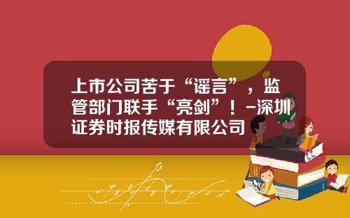 上市公司苦于“谣言”，监管部门联手“亮剑”！-深圳证券时报传媒有限公司