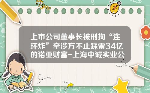 上市公司董事长被刑拘“连环炸”牵涉方不止踩雷34亿的诺亚财富-上海中诚实业公司