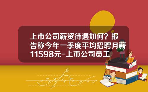 上市公司薪资待遇如何？报告称今年一季度平均招聘月薪11598元-上市公司员工工资标准