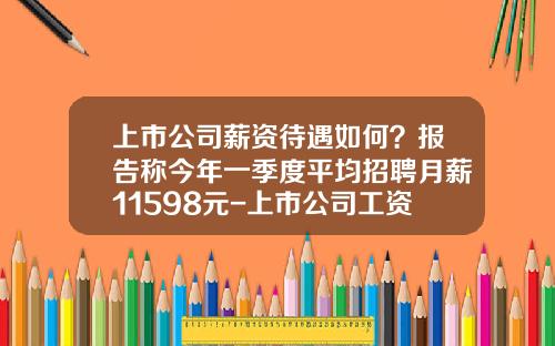 上市公司薪资待遇如何？报告称今年一季度平均招聘月薪11598元-上市公司工资标准