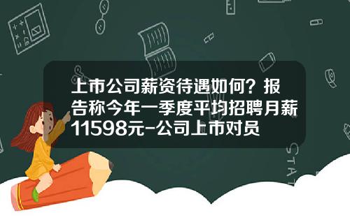 上市公司薪资待遇如何？报告称今年一季度平均招聘月薪11598元-公司上市对员工的福利