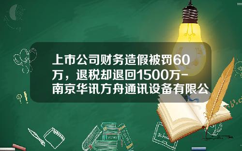 上市公司财务造假被罚60万，退税却退回1500万-南京华讯方舟通讯设备有限公司