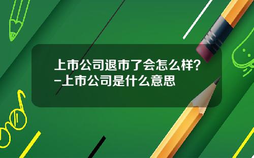 上市公司退市了会怎么样？-上市公司是什么意思