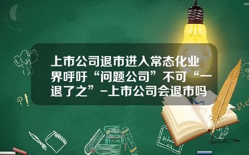 上市公司退市进入常态化业界呼吁“问题公司”不可“一退了之”-上市公司会退市吗