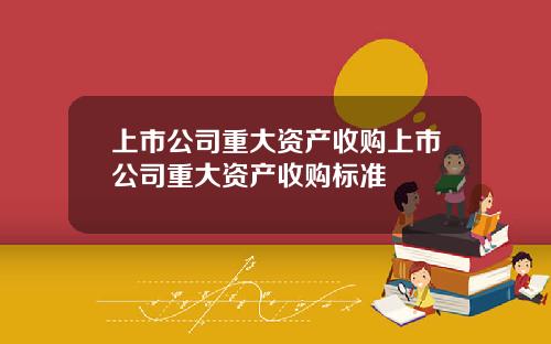 上市公司重大资产收购上市公司重大资产收购标准