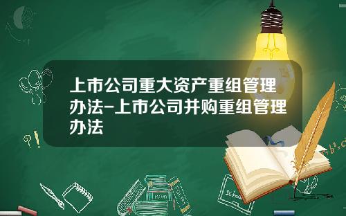 上市公司重大资产重组管理办法-上市公司并购重组管理办法