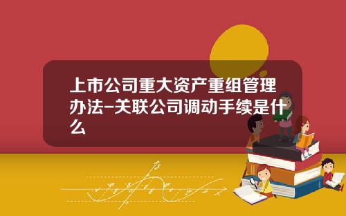 上市公司重大资产重组管理办法-关联公司调动手续是什么