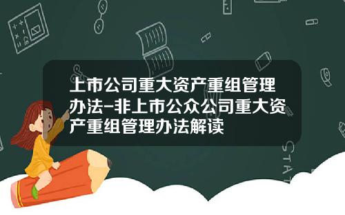 上市公司重大资产重组管理办法-非上市公众公司重大资产重组管理办法解读