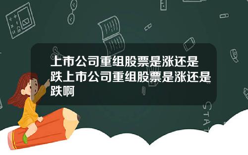 上市公司重组股票是涨还是跌上市公司重组股票是涨还是跌啊