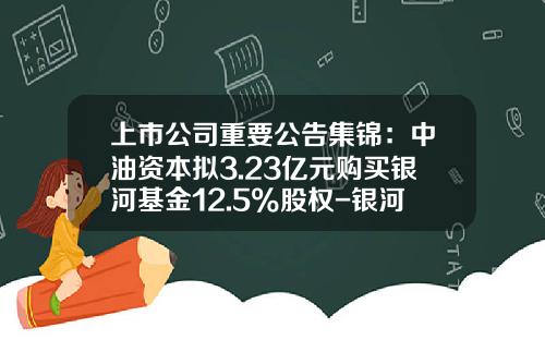 上市公司重要公告集锦：中油资本拟3.23亿元购买银河基金12.5%股权-银河股票基金