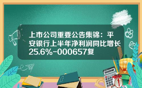 上市公司重要公告集锦：平安银行上半年净利润同比增长25.6%-000657复牌后值多少