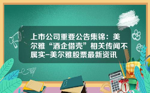 上市公司重要公告集锦：美尔雅“酒企借壳”相关传闻不属实-美尔雅股票最新资讯