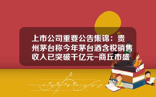 上市公司重要公告集锦：贵州茅台称今年茅台酒含税销售收入已突破千亿元-商丘市盛远纸业有限公司