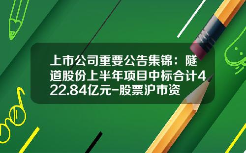 上市公司重要公告集锦：隧道股份上半年项目中标合计422.84亿元-股票沪市资讯