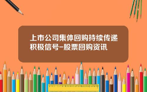 上市公司集体回购持续传递积极信号-股票回购资讯
