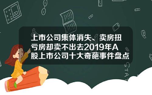 上市公司集体消失、卖房扭亏房却卖不出去2019年A股上市公司十大奇葩事件盘点-2019股票中报资讯搜索
