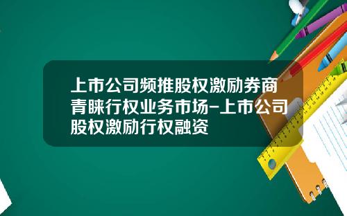 上市公司频推股权激励券商青睐行权业务市场-上市公司股权激励行权融资