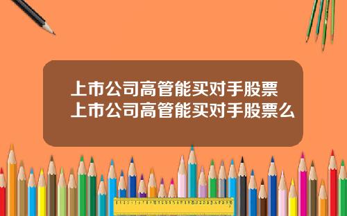 上市公司高管能买对手股票上市公司高管能买对手股票么