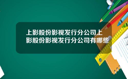 上影股份影视发行分公司上影股份影视发行分公司有哪些