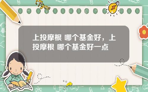 上投摩根 哪个基金好，上投摩根 哪个基金好一点