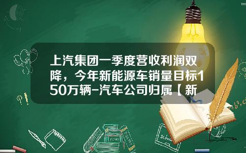 上汽集团一季度营收利润双降，今年新能源车销量目标150万辆-汽车公司归属【新闻】