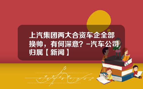 上汽集团两大合资车企全部换帅，有何深意？-汽车公司归属【新闻】