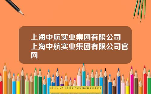 上海中航实业集团有限公司上海中航实业集团有限公司官网