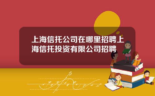 上海信托公司在哪里招聘上海信托投资有限公司招聘