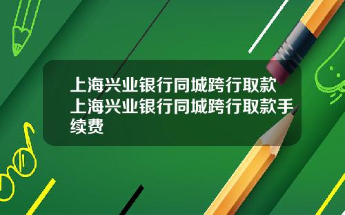 上海兴业银行同城跨行取款上海兴业银行同城跨行取款手续费