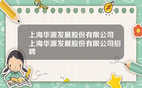 上海华源发展股份有限公司上海华源发展股份有限公司招聘