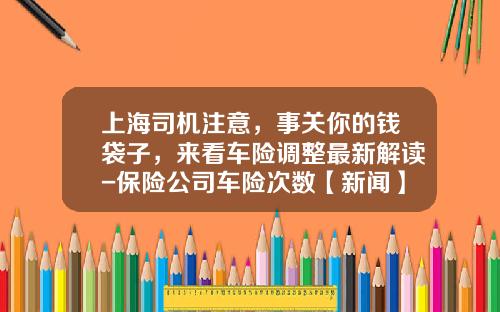 上海司机注意，事关你的钱袋子，来看车险调整最新解读-保险公司车险次数【新闻】
