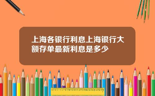 上海各银行利息上海银行大额存单最新利息是多少