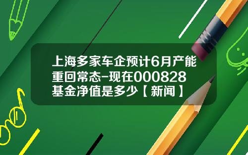 上海多家车企预计6月产能重回常态-现在000828基金净值是多少【新闻】