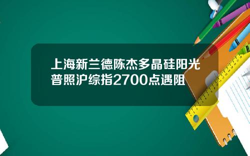 上海新兰德陈杰多晶硅阳光普照沪综指2700点遇阻