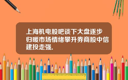上海机电股吧谈下大盘逐步归暖市场情绪攀升券商股中信建投走强.